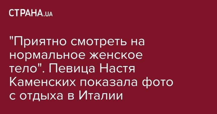 Анастасия Каменских - Алексей Потапенко - "Приятно смотреть на нормальное женское тело". Певица Настя Каменских показала фото с отдыха в Италии - strana.ua - Италия