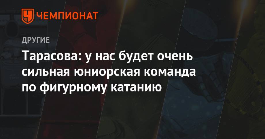 Татьяна Тарасова - Тарасова: у нас будет очень сильная юниорская команда по фигурному катанию - championat.com - Россия - Новогорск