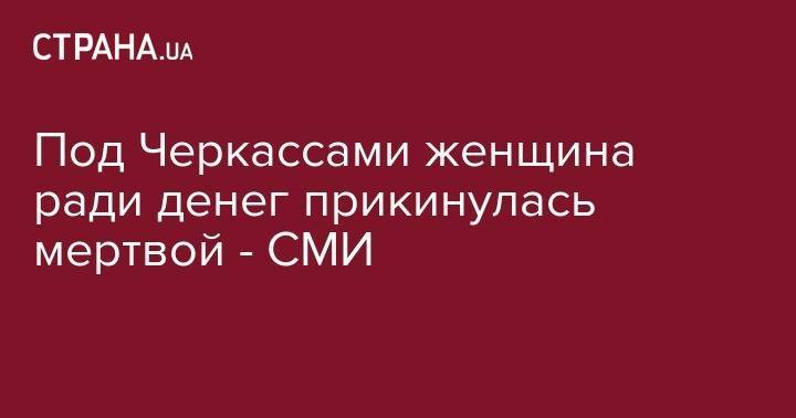 Под Черкассами женщина ради денег прикинулась мертвой - СМИ - strana.ua - Черкасская обл. - Умань - Черкассы