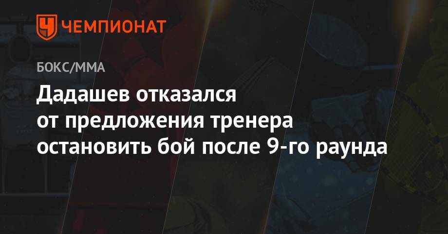 Максим Дадашев - Дадашев отказался от предложения тренера остановить бой после 9-го раунда - championat.com