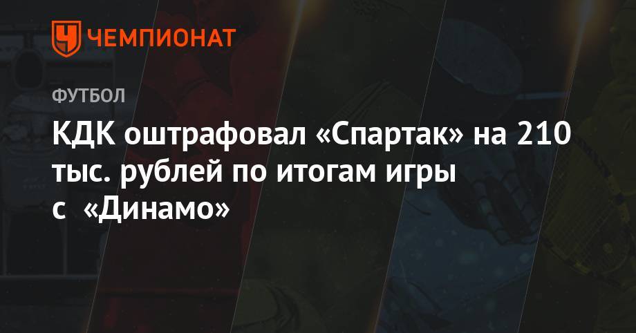 Артур Григорьянц - КДК оштрафовал «Спартак» на 210 тыс. рублей по итогам игры с «Динамо» - championat.com