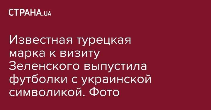 Владимир Зеленский - Андрей Сибига - Известная турецкая марка к визиту Зеленского выпустила футболки с украинской символикой. Фото - strana.ua - Украина