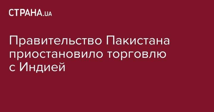 Правительство Пакистана приостановило торговлю с Индией - strana.ua - Индия - Пакистан - Исламабад