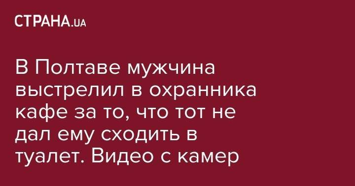 В Полтаве мужчина выстрелил в охранника кафе за то, что тот не дал ему сходить в туалет. Видео с камер - strana.ua - Полтавская обл. - Полтава - район Шевченковский