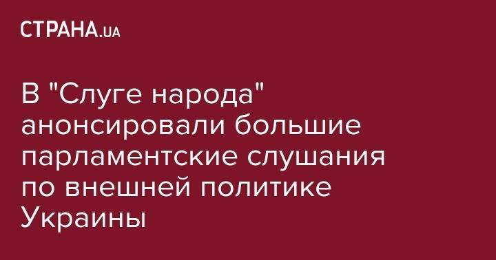 Богдан Яременко - В "Слуге народа" анонсировали большие парламентские слушания по внешней политике Украины - strana.ua - Украина