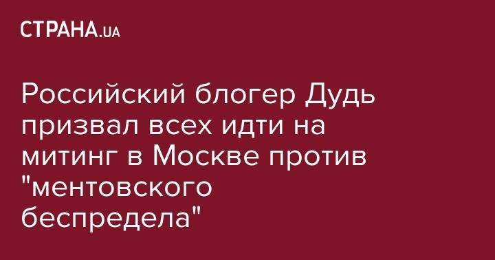 Юрий Дудь - Блогер - Российский блогер Дудь призвал всех идти на митинг в Москве против "ментовского беспредела" - strana.ua - Москва