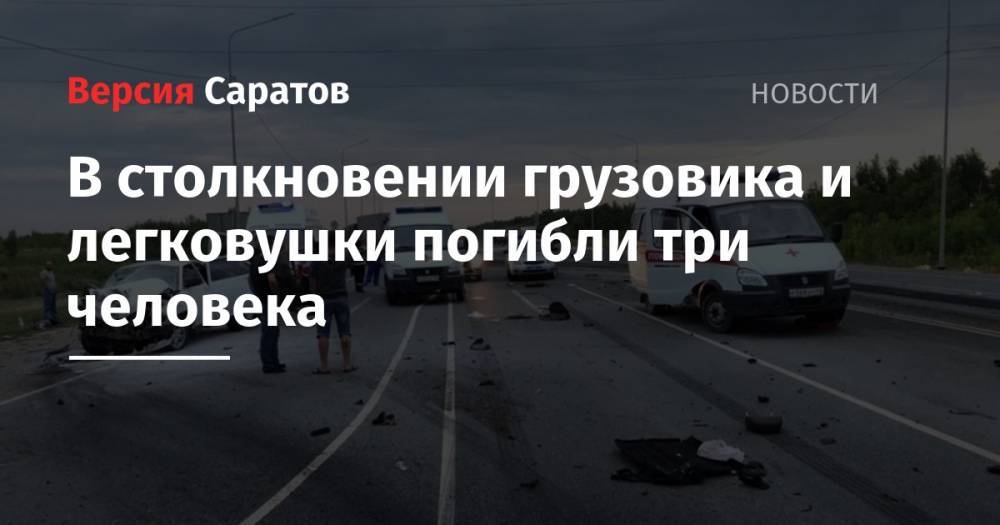 В столкновении грузовика и легковушки погибли три человека - nversia.ru - Саратов - Волгоград - район Саратовский
