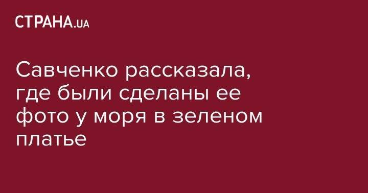 Надежда Савченко - Савченко рассказала, где были сделаны ее фото у моря в зеленом платье - strana.ua - Латвия