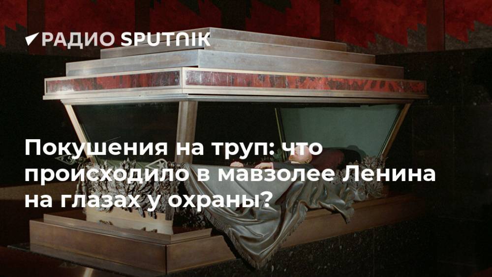 Покушения на труп: что происходило в мавзолее Ленина на глазах у охраны? - ria.ru - Москва