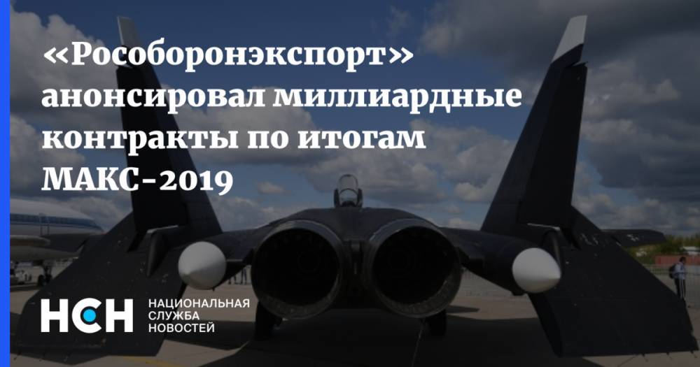 Александр Михеев - «Рособоронэкспорт» анонсировал миллиардные контракты по итогам МАКС-2019 - nsn.fm