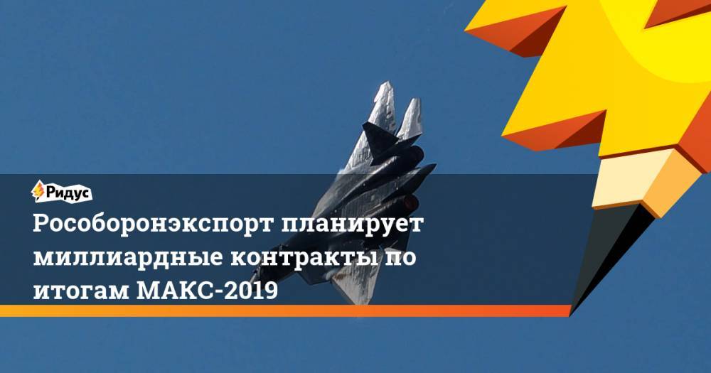 Александр Михеев - Рособоронэкспорт планирует миллиардные контракты по итогам МАКС-2019. Ридус - ridus.ru