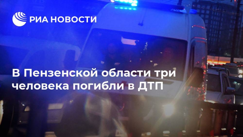 В Пензенской области три человека погибли в ДТП - ria.ru - Пензенская обл. - Пенза - Кузнецк