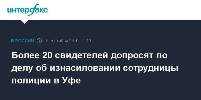 Более 20 свидетелей допросят по делу об изнасиловании сотрудницы полиции в Уфе - interfax.ru - Москва - Уфа - Уфа