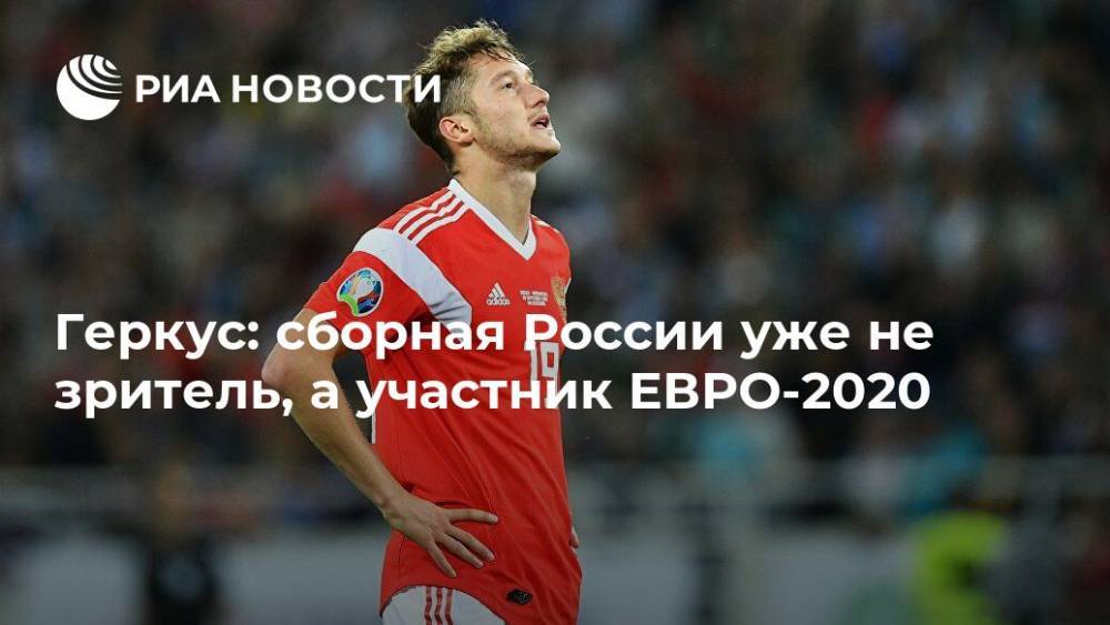 Марио Фернандес - Илья Геркус - Геркус: сборная России уже не зритель, а участник ЕВРО-2020 - ria.ru - Москва - Россия - Казахстан - Калининград