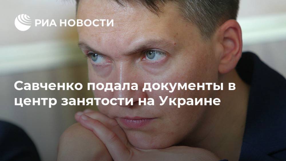 Надежда Савченко - Савченко подала документы в центр занятости на Украине - ria.ru - Москва - Украина - Киев - обл. Донецкая