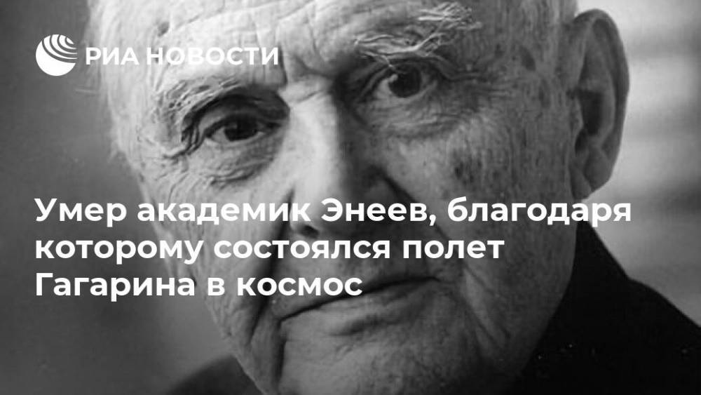 Умер академик Энеев, благодаря которому состоялся полет Гагарина в космос - ria.ru - Москва - Россия