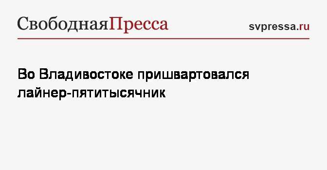 Олег Кожемяко - Во Владивостоке пришвартовался лайнер-пятитысячник - svpressa.ru - Россия - Китай - Приморье край - Владивосток