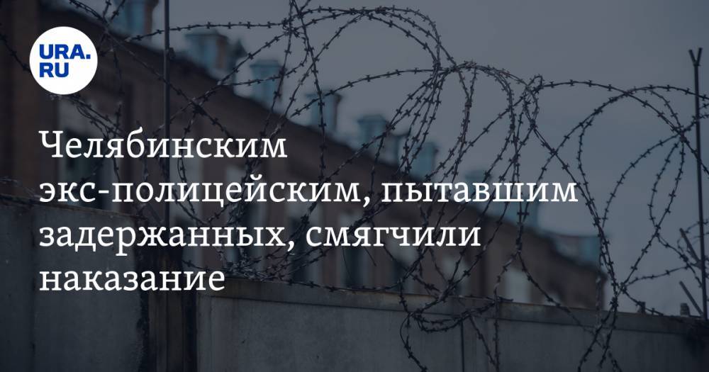 Челябинским экс-полицейским, пытавшим задержанных, смягчили наказание - ura.news - Россия - Челябинск - Озерск