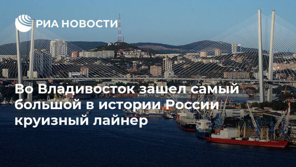 Во Владивосток зашло самое большое в истории России круизное судно - ria.ru - Россия - Владивосток