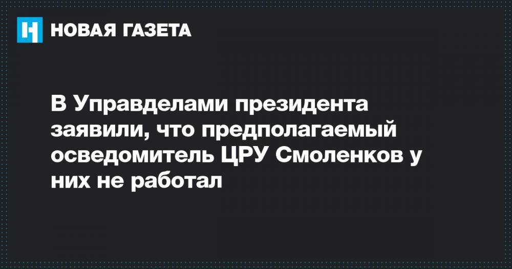 Елена Крылова - Олег Смоленков - В Управделами президента заявили, что предполагаемый осведомитель ЦРУ Смоленков у них не работал - novayagazeta.ru - Россия - Вашингтон