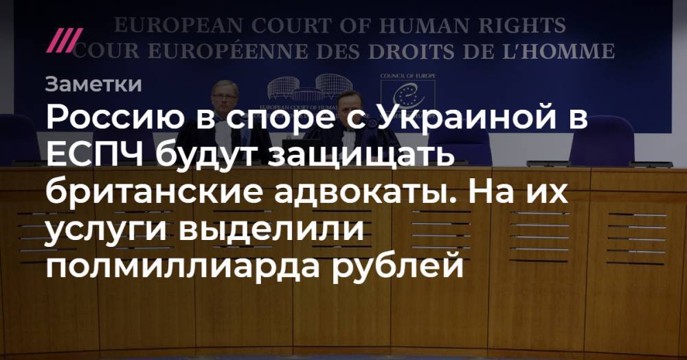 Михаил Гальперин - Россию в споре с Украиной в ЕСПЧ будут защищать британские адвокаты. На их услуги выделили полмиллиарда рублей - tvrain.ru - Россия - Украина - Англия