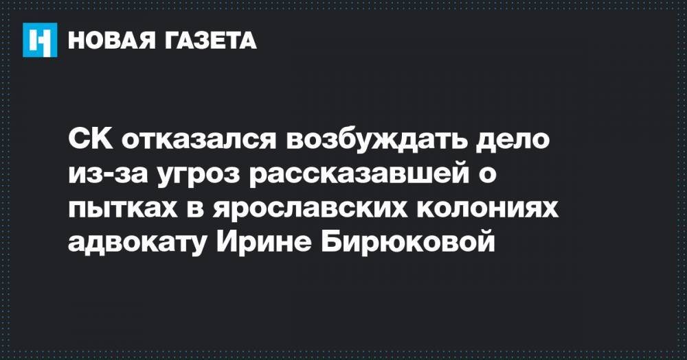 Ирина Бирюкова - СК отказался возбуждать дело из-за угроз рассказавшей о пытках в ярославских колониях адвокату Ирине Бирюковой - novayagazeta.ru - Ярославская обл.