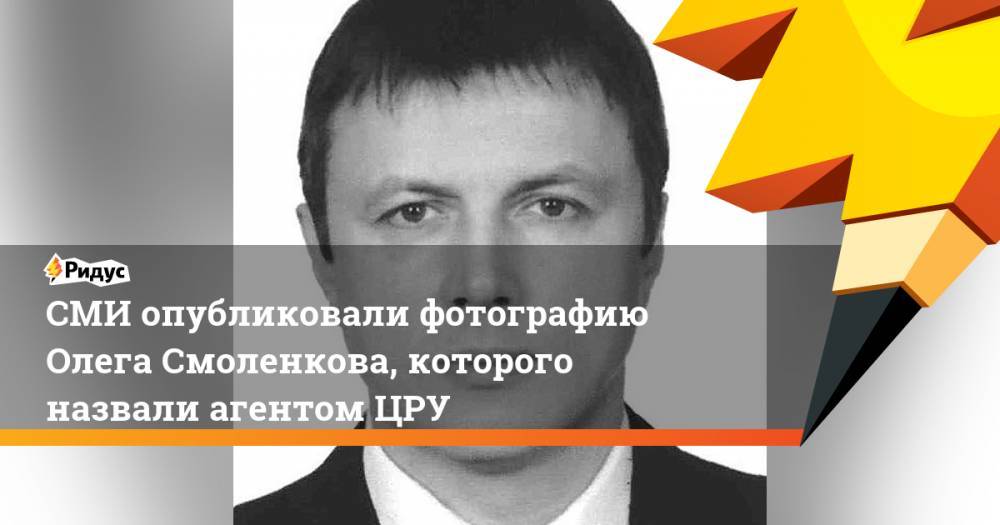 Олег Смоленков - СМИ опубликовали фотографию Олега Смоленкова, которого назвали агентом ЦРУ - ridus.ru - Россия