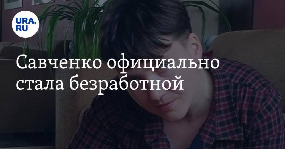 Надежда Савченко - Савченко официально стала безработной - ura.news - Украина