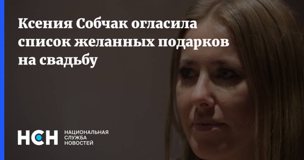 Ксения Собчак - Ксения Собчак огласила список желанных подарков на свадьбу - nsn.fm