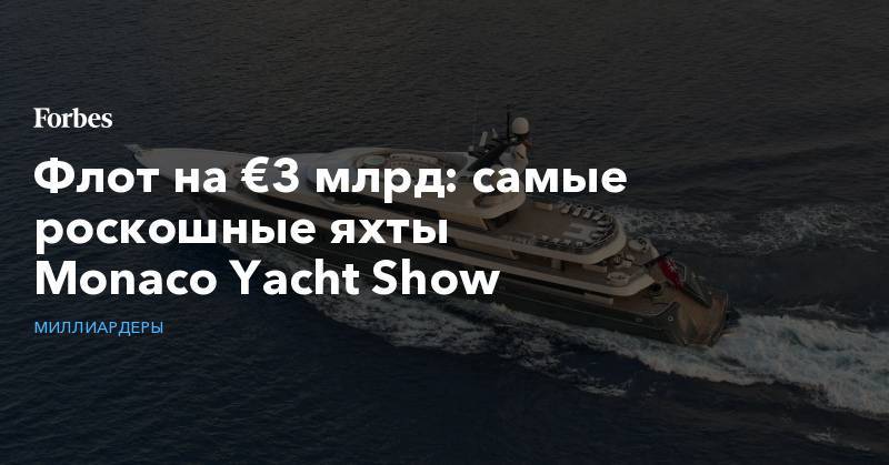 Флот на €3 млрд: самые роскошные яхты Monaco&nbsp;Yacht&nbsp;Show - forbes.ru - Монако