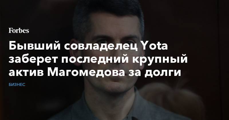 Альберт Авдолян - Бывший совладелец Yota заберет последний крупный актив Магомедова за долги - forbes.ru