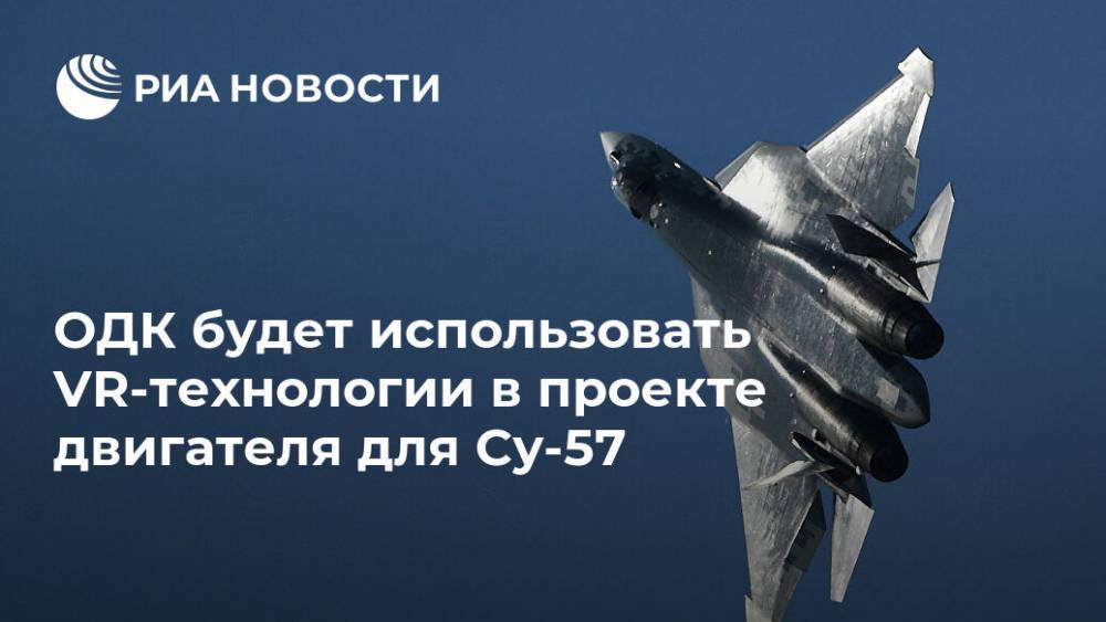 ОДК будет использовать VR-технологии в проекте двигателя для Су-57 - ria.ru - Москва
