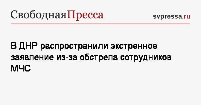 В ДНР распространили экстренное заявление из-за обстрела сотрудников МЧС - svpressa.ru - ДНР - Донецк