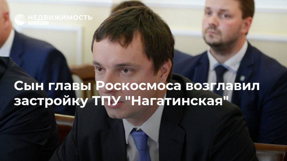 Дмитрий Рогозин - Сын главы Роскосмоса возглавил застройку ТПУ "Нагатинская площадь" - realty.ria.ru - Москва - Москва