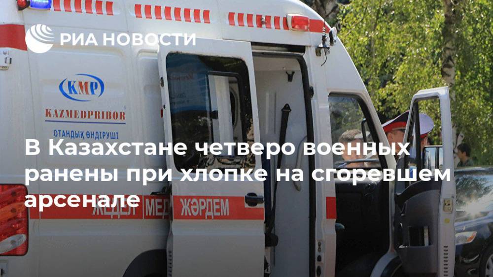 В Казахстане четверо военных ранены при хлопке на сгоревшем арсенале - ria.ru - Казахстан - Алма-Ата - Туркестан - Арысь