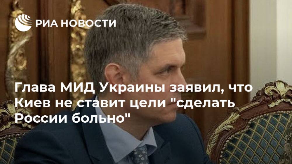 Вадим Пристайко - Глава МИД Украины заявил, что Киев не ставит цели "сделать России больно" - ria.ru - Москва - Россия - Украина - Киев