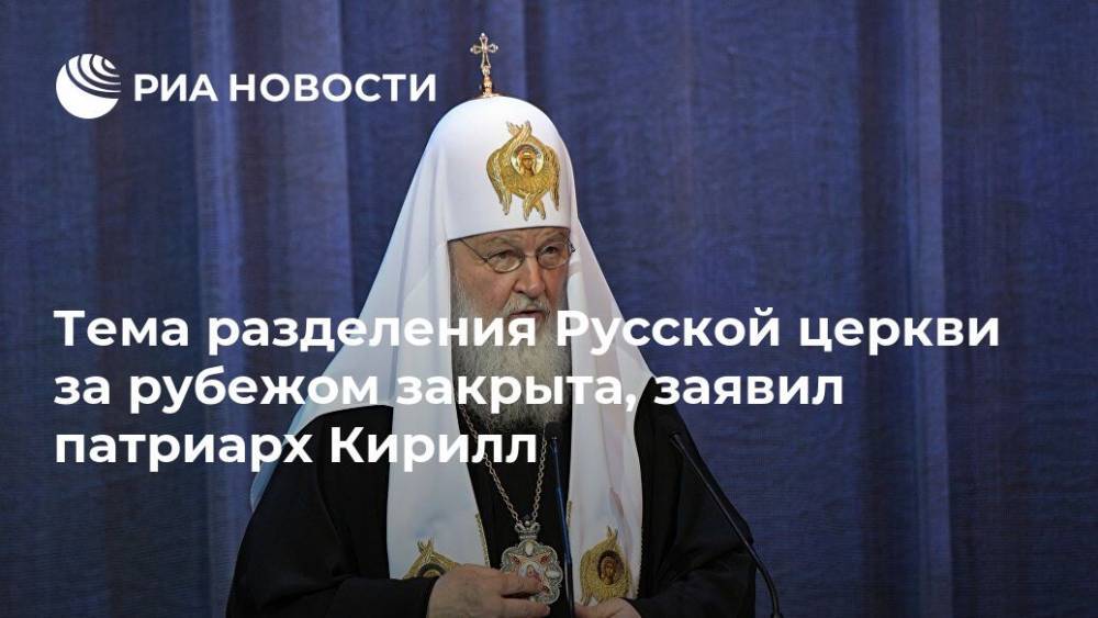 патриарх Кирилл - Тема разделения Русской церкви за рубежом закрыта, заявил патриарх Кирилл - ria.ru - Москва - Русь