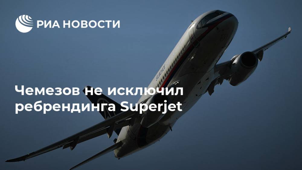 Сергей Чемезов - Чемезов не исключил ребрендинга Superjet - ria.ru - Москва