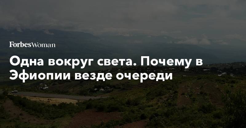 Одна вокруг света. Почему в Эфиопии везде очереди - forbes.ru - Эфиопия