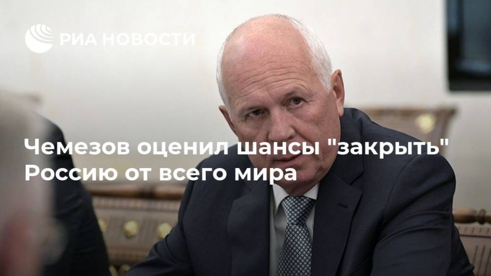 Сергей Чемезов - Глава "Ростеха" оценил возможность закрытия России от всего мира - ria.ru - Москва - Россия