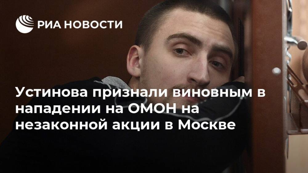 Павел Устинов - Устинова признали виновным в нападении на ОМОН на незаконной акции в Москве - ria.ru - Москва - Москва