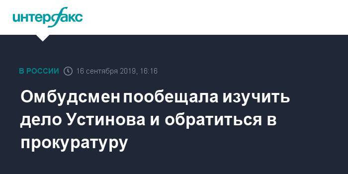 Павел Устинов - Татьяна Москалькова - Омбудсмен пообещала изучить дело Устинова и обратиться в прокуратуру - interfax.ru - Москва - Россия