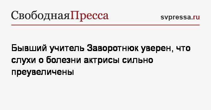 Анастасия Заворотнюк - Бывший учитель Заворотнюк уверен, что слухи о болезни актрисы сильно преувеличены - svpressa.ru - Россия