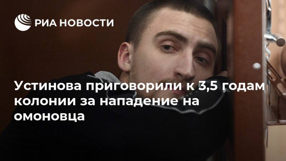 Павел Устинов - Устинова приговорили к 3,5 годам колонии за нападение на омоновца - ria.ru - Москва - Москва