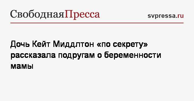 принц Уильям - Кейт Миддлтон - принцесса Шарлотта - Дочь Кейт Миддлтон «по секрету» рассказала подругам о беременности мамы - svpressa.ru - Царьград