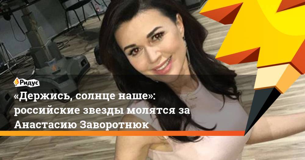 Анастасия Заворотнюк - «Держись, солнце наше»: российские звезды молятся за Анастасию Заворотнюк - ridus.ru - Россия