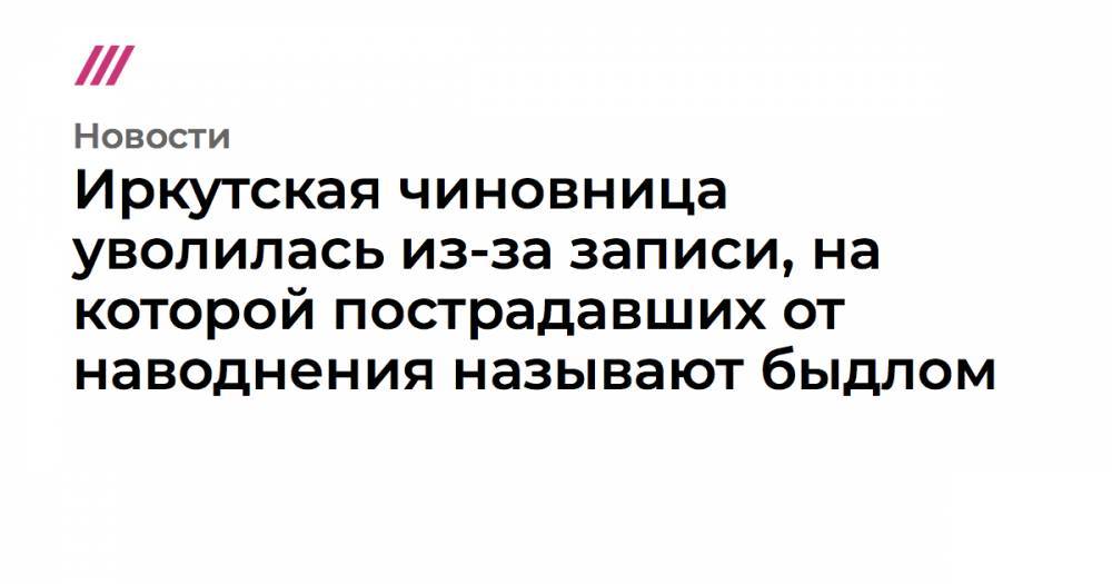 Иркутская чиновница уволилась из-за записи, на которой пострадавших от наводнения называют быдлом - tvrain.ru - Тулун