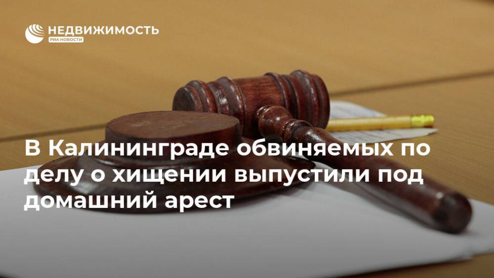 В Калининграде обвиняемых по делу о хищении выпустили под домашний арест - realty.ria.ru - Калининград