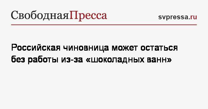 Пэрис Хилтон - Светлана Опенышева - Российская чиновница может остаться без работы из-за «шоколадных ванн» - svpressa.ru - Ульяновская