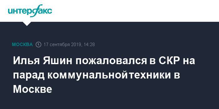 Илья Яшин - Илья Яшин пожаловался в СКР на парад коммунальной техники в Москве - interfax.ru - Москва - Россия